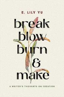 Break, Blow, Burn, and Make: A Writer's Thoughts on Creation - E. Lily Yu - cover