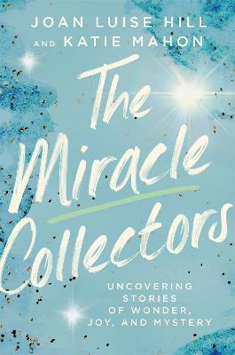 The Miracle Collectors: Uncovering Stories of Wonder, Joy, and Mystery - Joan Luise Hill,Katie Mahon - cover