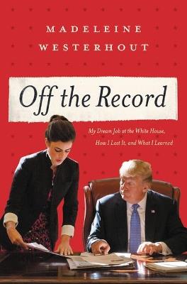 Off the Record: My Dream Job at the White House, How I Lost It, and What I Learned - Madeleine Westerhout - cover