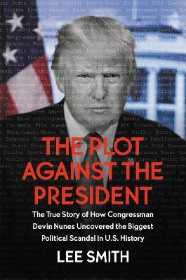 The Plot Against the President: The True Story of How Congressman Devin Nunes Uncovered the Biggest Political Scandal in U.S. History - Lee Smith - cover
