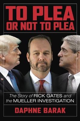 To Plea or Not to Plea: The Story of Rick Gates and the Mueller Investigation - Daphne Barak - cover