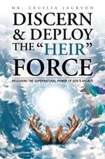 Discern & Deploy the Heir Force: Releasing the Supernatural Power of God's Angels