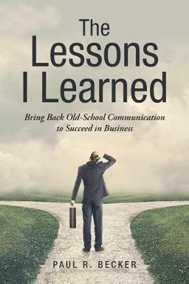 The Lessons I Learned: Bring Back Old-School Communication to Succeed in Business - Paul R Becker - cover