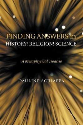 Finding Answers History! Religion! Science!: A Metaphysical Treatise - Pauline Schiappa - cover