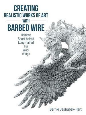 Creating Realistic Works of Art with Barbed Wire: Hairless Short-Haired Long-Haired Fur Wool Wings - Bernie Jestrabek-Hart - cover