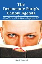 The Democratic Party'S Unholy Agenda: Can True Christians Support It?