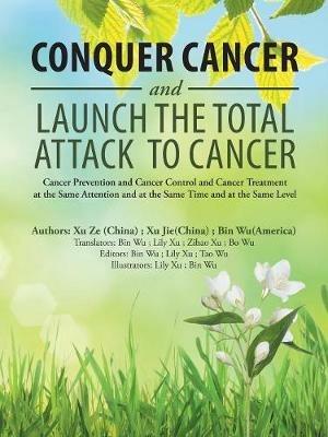 Conquer Cancer and Launch the Total Attack to Cancer: Cancer Prevention and Cancer Control and Cancer Treatment at the Same Attention and at the Same Time and at the Same Level - Bin Wu,Xu Ze,Xu Jie - cover