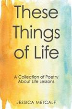 These Things of Life: A Collection of Poetry About Life Lessons