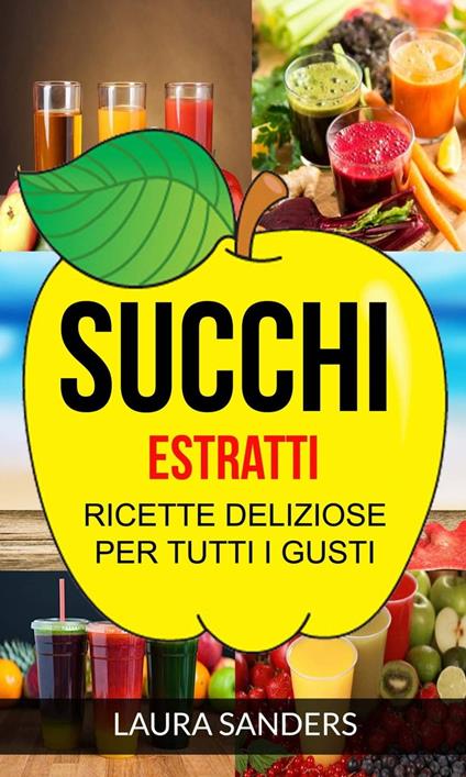 Succhi: Estratti: ricette deliziose per tutti i gusti - Laura Sanders - ebook