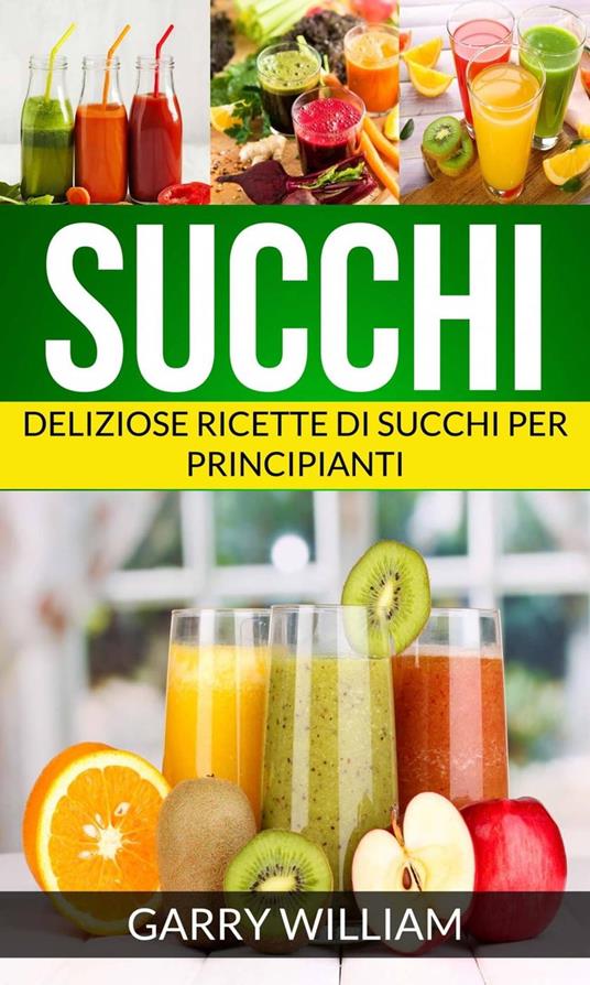 Succhi - Deliziose ricette di succhi per principianti - Garry William - ebook