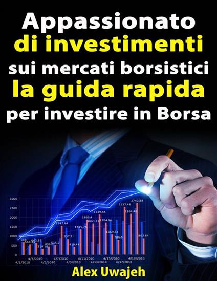 Appassionato Di Investimenti Sui Mercati Borsistici: La Guida Rapida Per Investire In Borsa - Alex Uwajeh,Letizia PIPERO - ebook