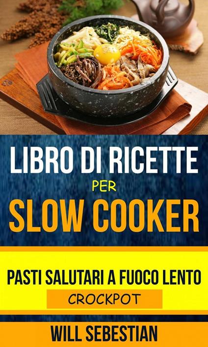 Libro di Ricette Per Slow Cooker: Pasti Salutari A Fuoco Lento (Crockpot) - Will Sebestian - ebook