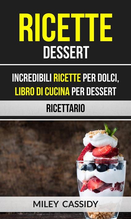 Ricette: Dessert: Incredibili Ricette Per Dolci, Libro di Cucina per Dessert (Ricettario) - Miley Cassidy - ebook