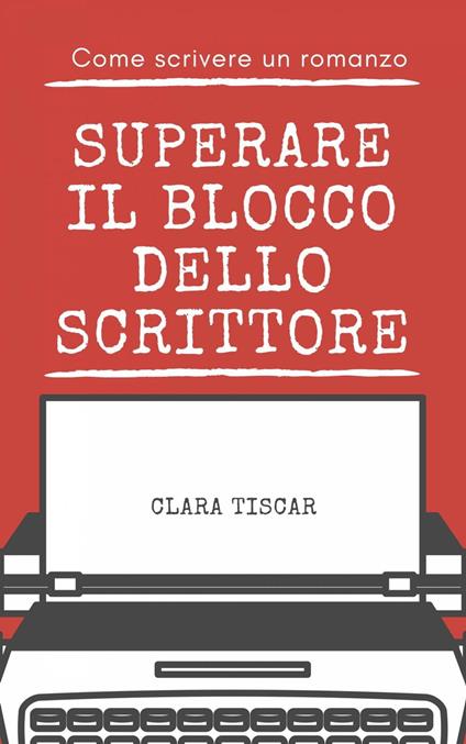 Come scrivere un romanzo - Superare il blocco dello scrittore - Clara Tiscar - ebook