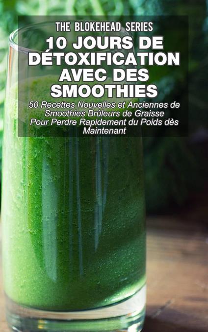 10 jours de détoxification avec des smoothies verts : 50 recettes nouvelles et anciennes de smoothies brûleurs de graisse pour perdre rapidement du poids dès maintenant