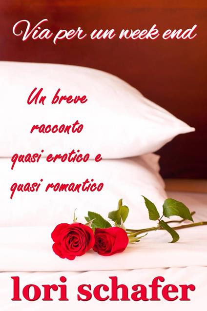 Via per un week end. Un breve racconto quasi erotico e quasi romantico. - Lori Schafer - ebook