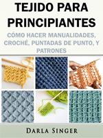 Tejido para Principiantes: Cómo Hacer Manualidades, Croché, Puntadas de Punto, y Patrones