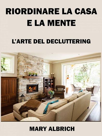 Riordinare La Casa E La Mente: L’arte Del Decluttering - Mary Albrich - ebook