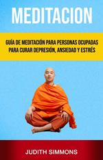 Meditación: Guía De Meditación Para Personas Ocupadas Para Curar Depresión, Ansiedad Y Estrés