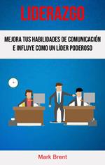 Liderazgo: Mejora Tus Habilidades De Comunicación E Influye Como Un Líder Poderoso.