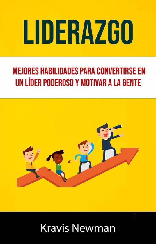 Liderazgo: Mejores Habilidades Para Convertirse En Un Líder Poderoso Y Motivar A La Gente