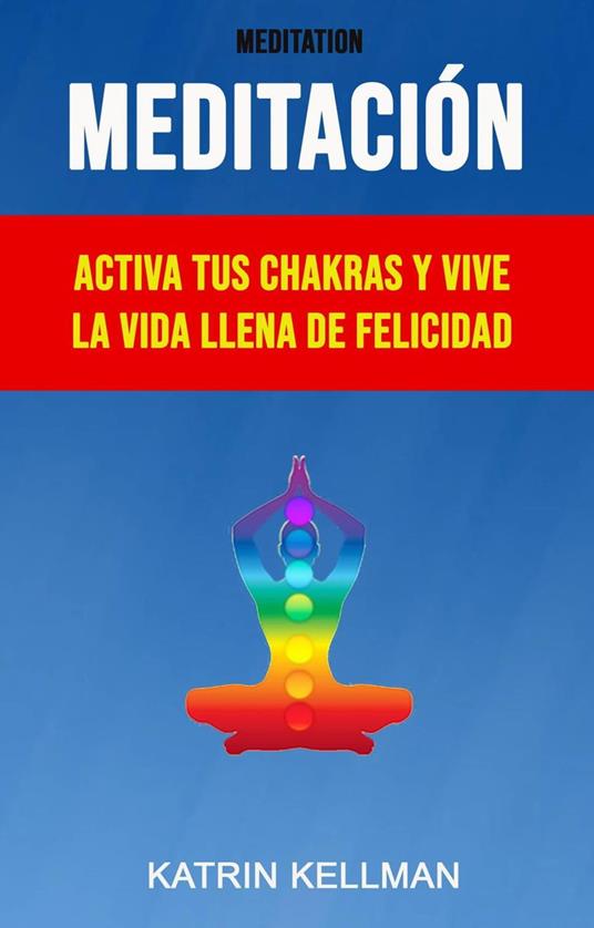 Meditación : Activa Tus Chakras Y Vive La Vida Llena De Felicidad