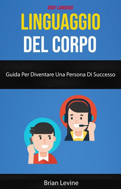 Linguaggio Del Corpo: Guida Per Diventare Una Persona Di Successo ( Body Language) - Brian Levine - ebook