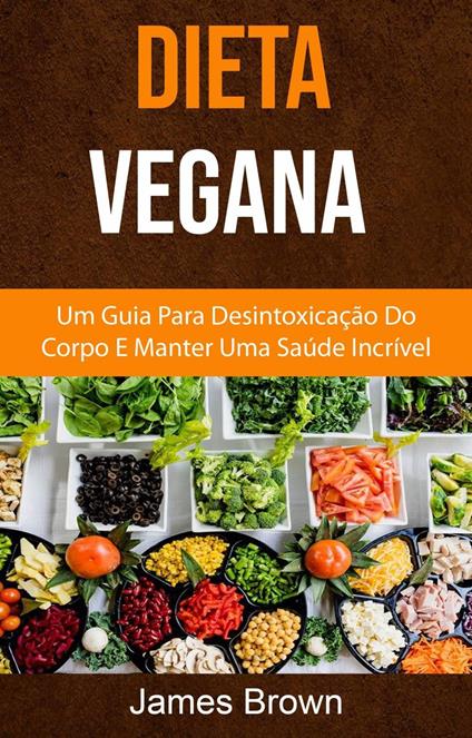 Dieta Vegana : Um Guia Para Desintoxicação Do Corpo E Manter Uma Saúde Incrível