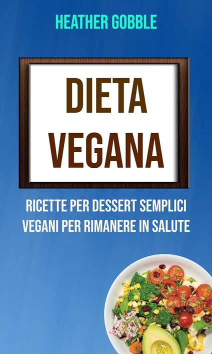 Dieta Vegana: Ricette Per Dessert Semplici Vegani Per Rimanere In Salute - Heather Gobble - ebook