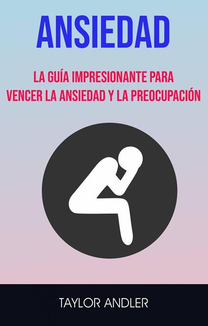 Ansiedad : La Guía Impresionante Para Vencer La Ansiedad Y La Preocupación