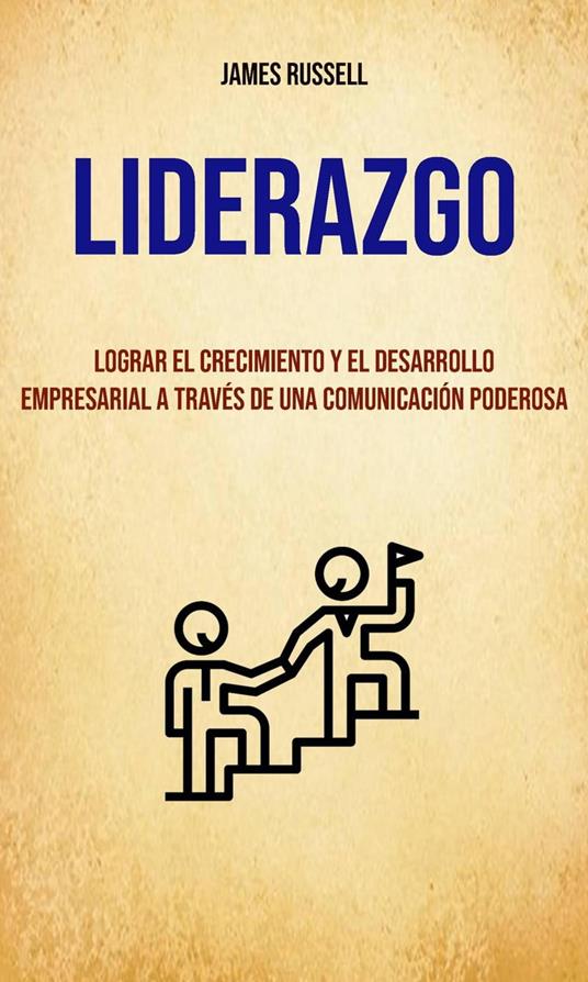 Liderazgo: Lograr El Crecimiento Y El Desarrollo Empresarial A Través De Una Comunicación Poderosa