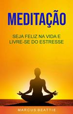 Meditação: Seja Feliz Na Vida E Livre-se Do Estresse