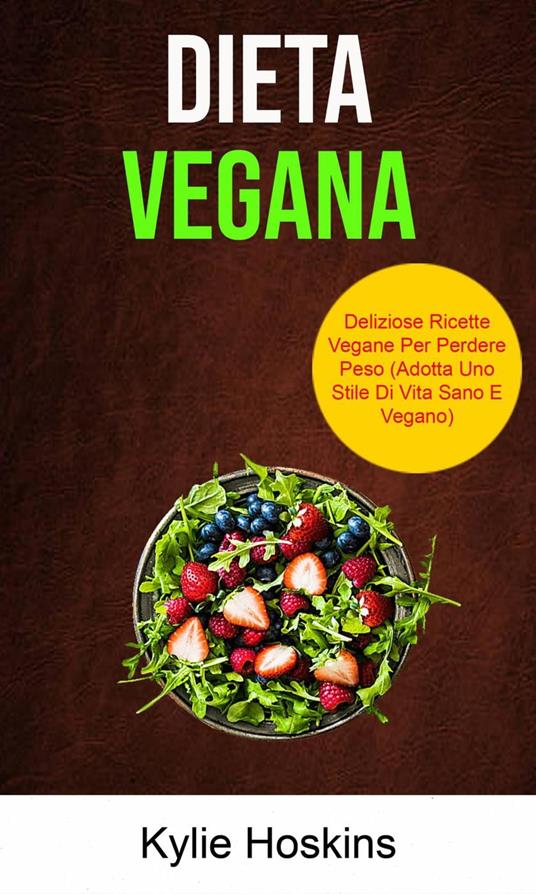 Dieta Vegana: Deliziose Ricette Vegane Per Perdere Peso (Adotta Uno Stile Di Vita Sano E Vegano) - Kylie Hoskins - ebook