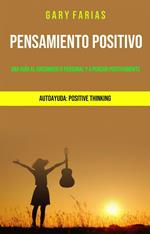 Pensamiento Positivo: Una Guía Al Crecimiento Personal Y A Pensar Positivamente