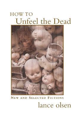 How to Unfeel the Dead: New and Selected Fictions - Lance Olsen - cover