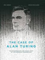 The Case of Alan Turing: The Extraordinary and Tragic Story of the Legendary Codebreaker