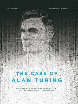 The Case of Alan Turing: The Extraordinary and Tragic Story of the Legendary Codebreaker - Eric Liberge,David Homel - cover