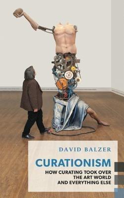 Curationism: How Curating Took Over the Art World and Everything Else - David Balzer - cover