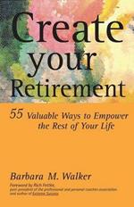 Create Your Retirement: 55 Ways to Empower the Rest of Your Life