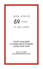 Wine, Dine, and 69 Ways to Get Some: A Locker Room Guide to Scoring with the Beautiful Women of the World