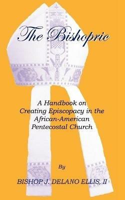 The Bishopric: a Handbook on Creating Episcopacy in the African-American Pentecostal Church - J. Delano Ellis II - cover
