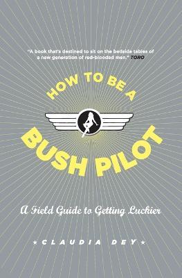 How to Be a Bush Pilot: A Field Guide to Getting Luckier - Claudia Dey - cover