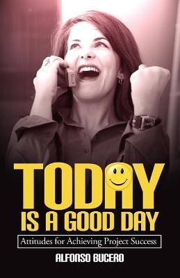 Today Is a Good Day! Attitudes for Achieving Project Success - Alfonso Bucero - cover