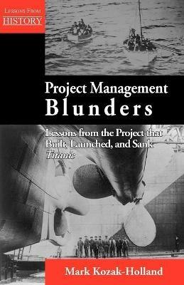 Project Management Blunders: Lessons from the Project That Built, Launched, and Sank Titanic - Mark Kozak-Holland - cover