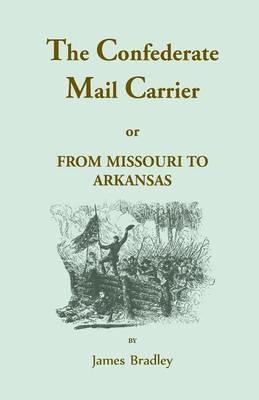 The Confederate Mail Carrier, or From Missouri to Arkansas through Mississippi, Alabama, Georgia, and Tennessee. Being an Account of the Battles, Marches, and Hardships of the First and Second Brigades, Mo., C.S.A. Together with the Thrilling Adventures a - James Bradley - cover