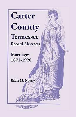 Carter County, Tennessee, Record Abstracts: Marriages, 1871-1920 - Eddie M Nikazy - cover