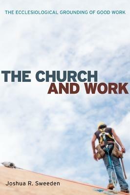 The Church and Work: The Ecclesiological Grounding of Good Work - Joshua R Sweeden - cover