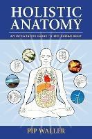 Holistic Anatomy: An Integrative Guide to the Human Body - Pip Waller - cover