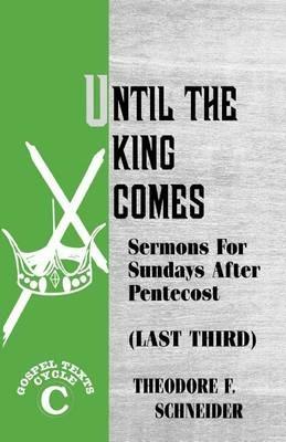 Until The King Comes: Sermons For Sundays After Pentecost (Last Third) Gospel Texts Cycle C - Theodore F Schneider - cover