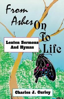 From Ashes on to Life: Lenten Sermons and Hymns - Charles J Curley - cover